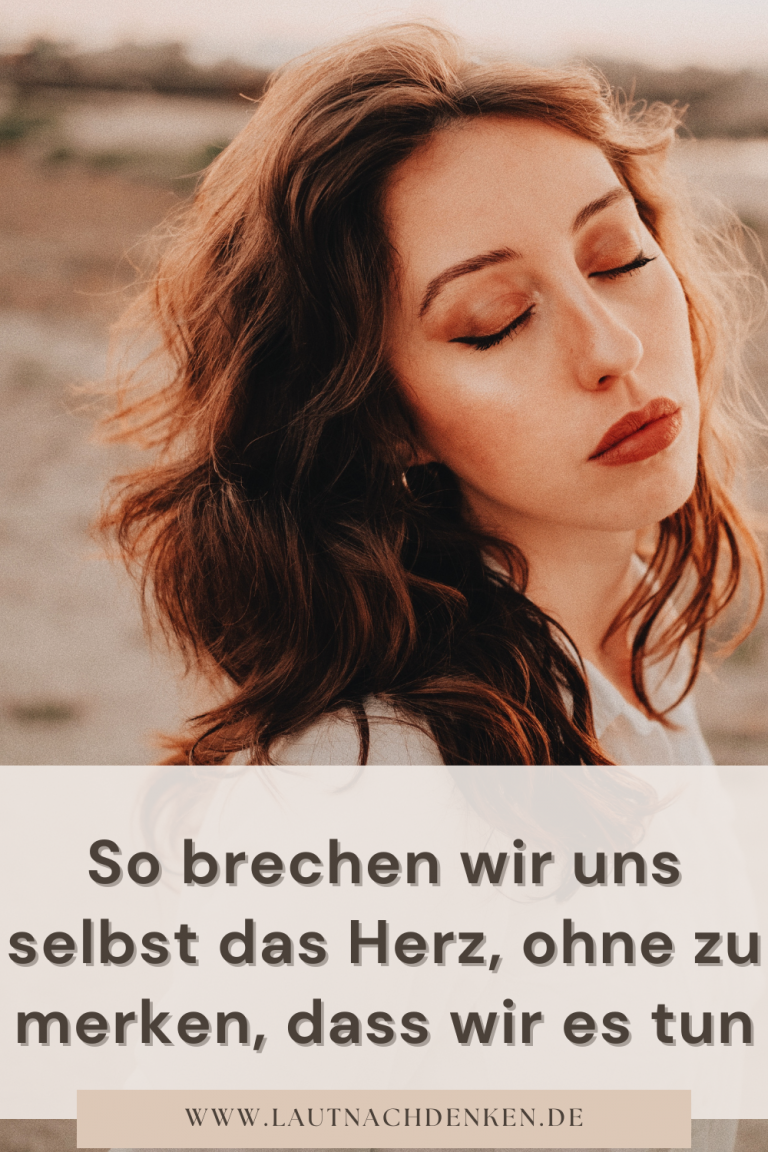 So brechen wir uns selbst das Herz, ohne zu merken, dass wir es tun