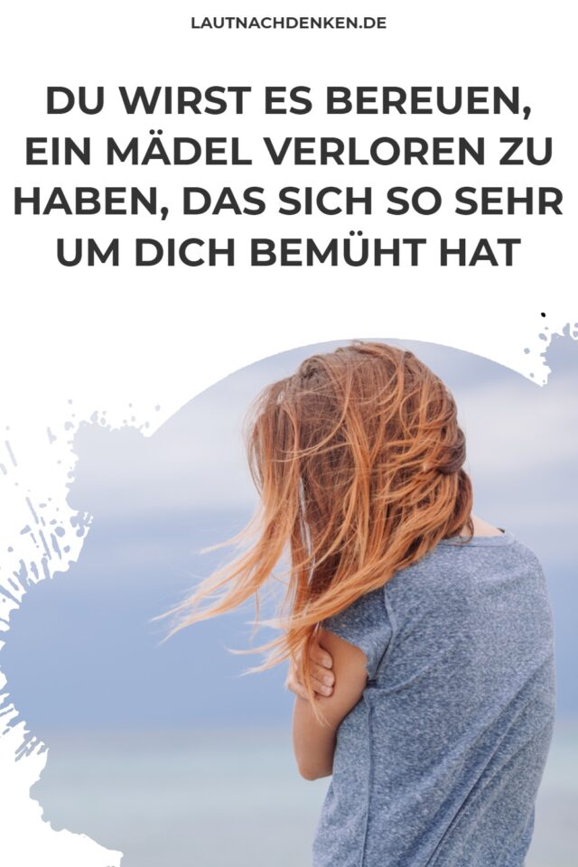 Du wirst es bereuen, ein Mädel verloren zu haben, das sich so sehr um dich bemüht hat